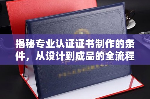 大宁揭秘专业认证证书制作的条件，从设计到成品的全流程解析