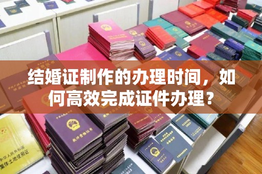 大宁结婚证制作的办理时间，如何高效完成证件办理？