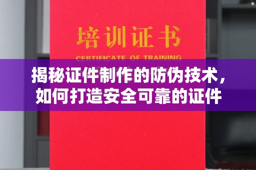 大宁揭秘证件制作的防伪技术，如何打造安全可靠的证件