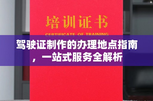 大宁驾驶证制作的办理地点指南，一站式服务全解析