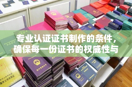大宁专业认证证书制作的条件，确保每一份证书的权威性与可信度