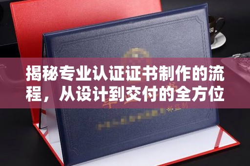大宁揭秘专业认证证书制作的流程，从设计到交付的全方位指南