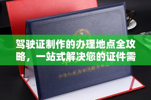 大宁驾驶证制作的办理地点全攻略，一站式解决您的证件需求