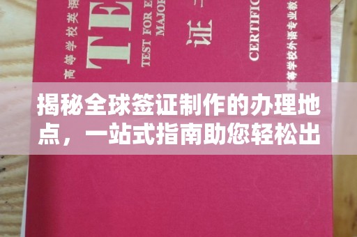 大宁揭秘全球签证制作的办理地点，一站式指南助您轻松出行