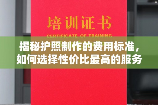 大宁揭秘护照制作的费用标准，如何选择性价比最高的服务？