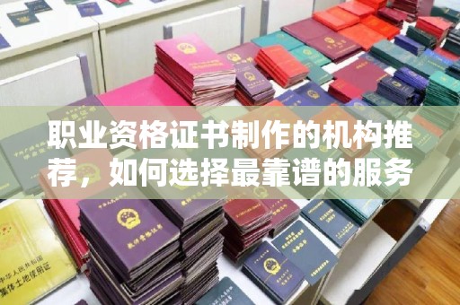 大宁职业资格证书制作的机构推荐，如何选择最靠谱的服务商？